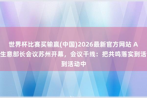 世界杯比赛买输赢(中国)2026最新官方网站 APEC生意部长会议苏州开幕，会议干线：把共鸣落实到活动中