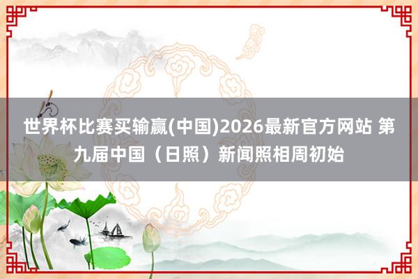世界杯比赛买输赢(中国)2026最新官方网站 第九届中国（日照）新闻照相周初始