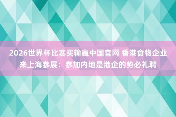 2026世界杯比赛买输赢中国官网 香港食物企业来上海参展：参加内地是港企的势必礼聘