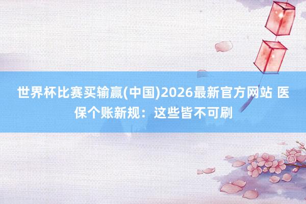 世界杯比赛买输赢(中国)2026最新官方网站 医保个账新规：这些皆不可刷