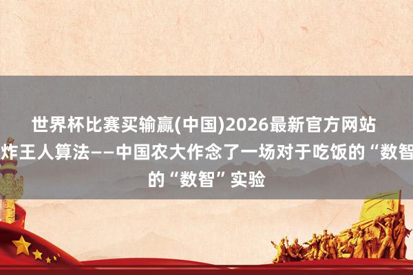 世界杯比赛买输赢(中国)2026最新官方网站 煎炒烹炸王人算法——中国农大作念了一场对于吃饭的“数智”实验
