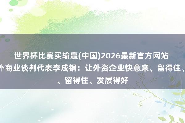 世界杯比赛买输赢(中国)2026最新官方网站 商务部海外商业谈判代表李成钢：让外资企业快意来、留得住、发展得好