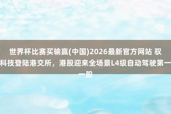 世界杯比赛买输赢(中国)2026最新官方网站 驭势科技登陆港交所，港股迎来全场景L4级自动驾驶第一股