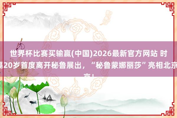 世界杯比赛买输赢(中国)2026最新官方网站 时隔20岁首度离开秘鲁展出，“秘鲁蒙娜丽莎”亮相北京！