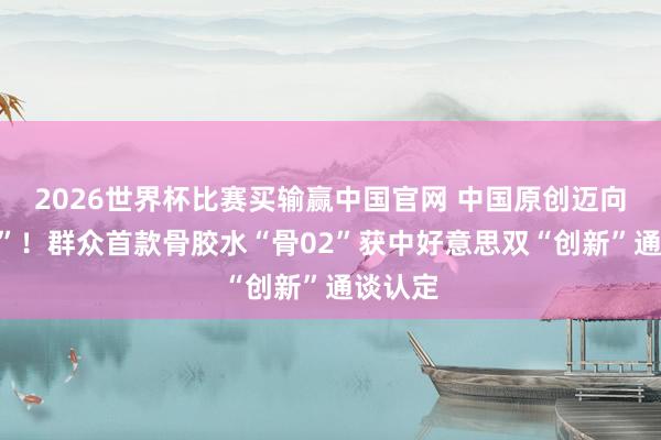 2026世界杯比赛买输赢中国官网 中国原创迈向“领跑”！群众首款骨胶水“骨02”获中好意思双“创新”通谈认定