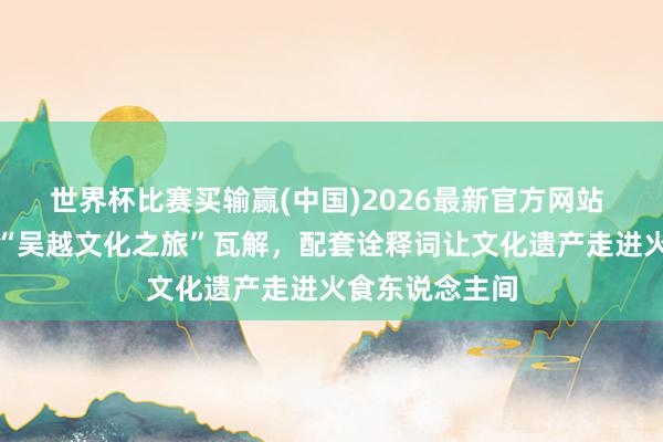 世界杯比赛买输赢(中国)2026最新官方网站 杭州首发十条“吴越文化之旅”瓦解，配套诠释词让文化遗产走进火食东说念主间