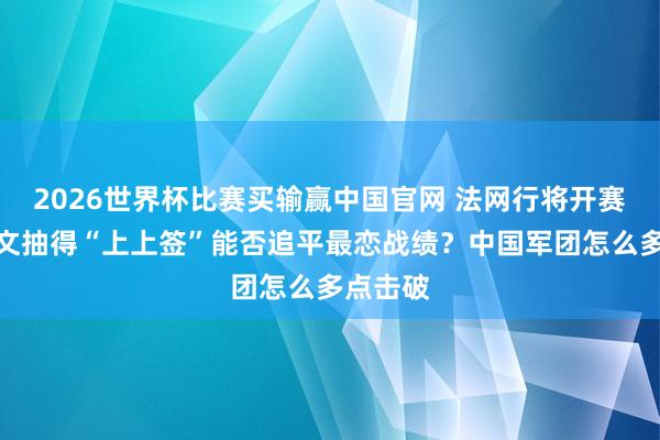 2026世界杯比赛买输赢中国官网 法网行将开赛，郑钦文抽得“上上签”能否追平最恋战绩？中国军团怎么多点击破