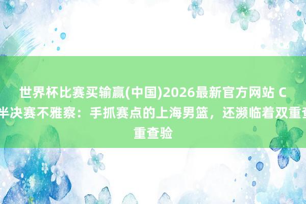 世界杯比赛买输赢(中国)2026最新官方网站 CBA半决赛不雅察：手抓赛点的上海男篮，还濒临着双重查验