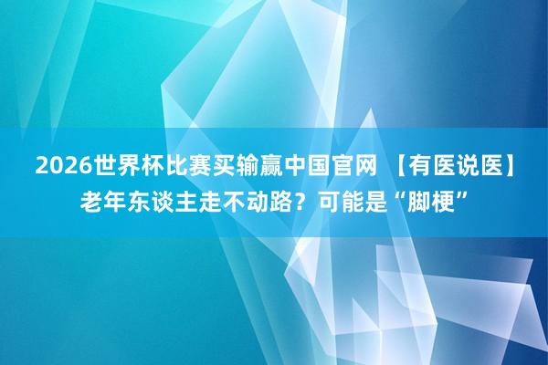 2026世界杯比赛买输赢中国官网 【有医说医】老年东谈主走不动路？可能是“脚梗”