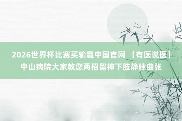 2026世界杯比赛买输赢中国官网 【有医说医】中山病院大家教您两招留神下肢静脉曲张