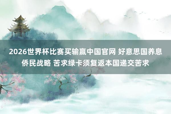 2026世界杯比赛买输赢中国官网 好意思国养息侨民战略 苦求绿卡须复返本国递交苦求