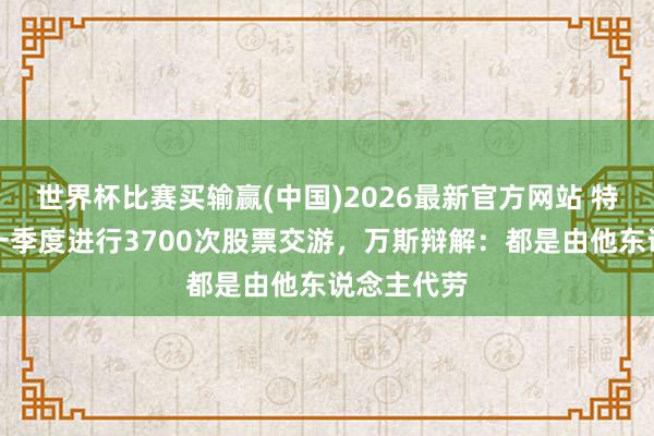 世界杯比赛买输赢(中国)2026最新官方网站 特朗普被曝一季度进行3700次股票交游，万斯辩解：都是由他东说念主代劳
