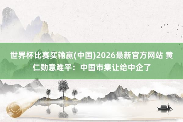 世界杯比赛买输赢(中国)2026最新官方网站 黄仁勋意难平：中国市集让给中企了