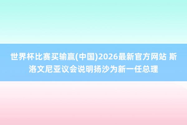 世界杯比赛买输赢(中国)2026最新官方网站 斯洛文尼亚议会说明扬沙为新一任总理