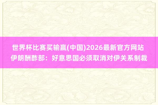 世界杯比赛买输赢(中国)2026最新官方网站 伊朗酬酢部：好意思国必须取消对伊关系制裁