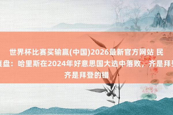 世界杯比赛买输赢(中国)2026最新官方网站 民主党复盘：哈里斯在2024年好意思国大选中落败，齐是拜登的错