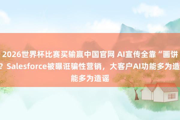 2026世界杯比赛买输赢中国官网 AI宣传全靠“画饼”？Salesforce被曝诳骗性营销，大客户AI功能多为造谣