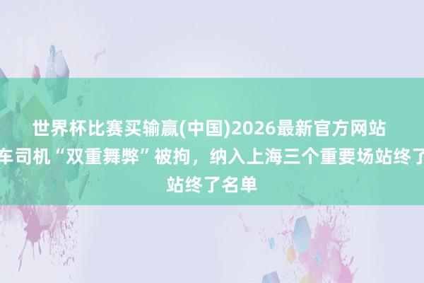 世界杯比赛买输赢(中国)2026最新官方网站 出租车司机“双重舞弊”被拘，纳入上海三个重要场站终了名单