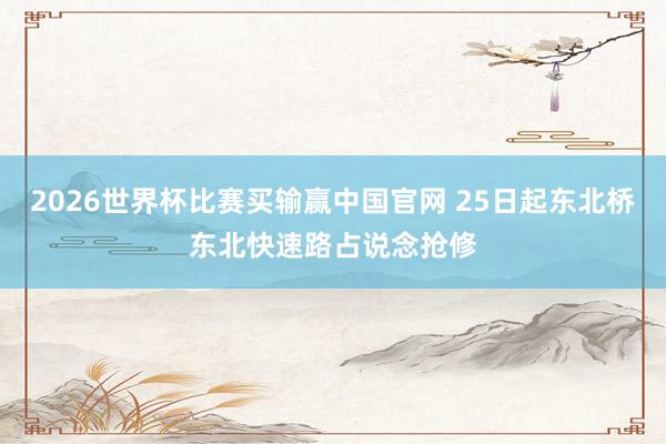 2026世界杯比赛买输赢中国官网 25日起东北桥东北快速路占说念抢修