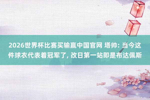 2026世界杯比赛买输赢中国官网 塔帅: 当今这件球衣代表着冠军了， 改日第一站即是布达佩斯