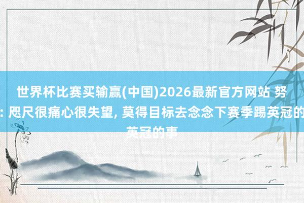 世界杯比赛买输赢(中国)2026最新官方网站 努诺: 咫尺很痛心很失望， 莫得目标去念念下赛季踢英冠的事
