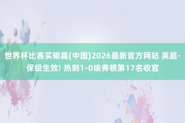 世界杯比赛买输赢(中国)2026最新官方网站 英超-保级生效! 热刺1-0埃弗顿第17名收官