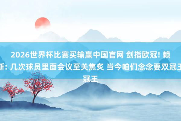 2026世界杯比赛买输赢中国官网 剑指欧冠! 赖斯: 几次球员里面会议至关焦炙 当今咱们念念要双冠王