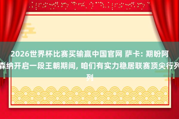 2026世界杯比赛买输赢中国官网 萨卡: 期盼阿森纳开启一段王朝期间， 咱们有实力稳居联赛顶尖行列