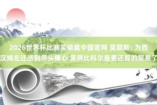 2026世界杯比赛买输赢中国官网 莫耶斯: 为西汉姆左迁感到尽头痛心 莫得比科尔曼更还算的贸易了
