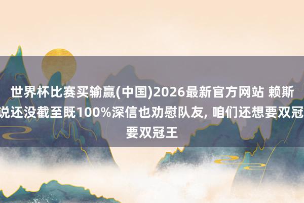 世界杯比赛买输赢(中国)2026最新官方网站 赖斯: 说还没截至既100%深信也劝慰队友， 咱们还想要双冠王