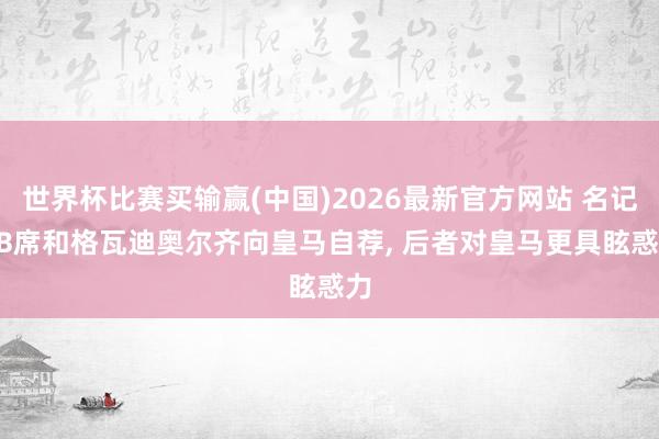 世界杯比赛买输赢(中国)2026最新官方网站 名记: B席和格瓦迪奥尔齐向皇马自荐， 后者对皇马更具眩惑力