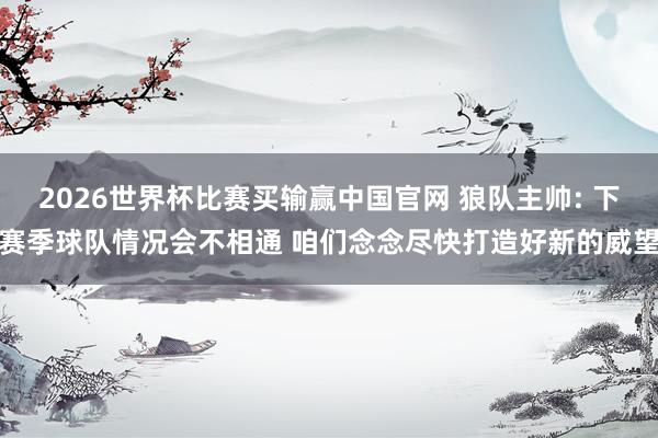 2026世界杯比赛买输赢中国官网 狼队主帅: 下赛季球队情况会不相通 咱们念念尽快打造好新的威望