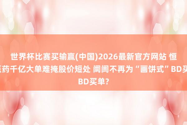 世界杯比赛买输赢(中国)2026最新官方网站 恒瑞医药千亿大单难掩股价短处 阛阓不再为“画饼式”BD买单?