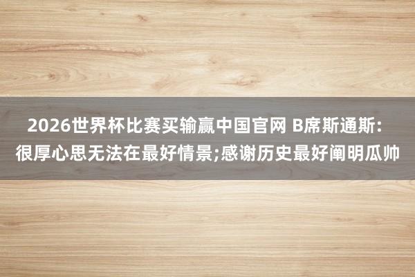 2026世界杯比赛买输赢中国官网 B席斯通斯: 很厚心思无法在最好情景;感谢历史最好阐明瓜帅