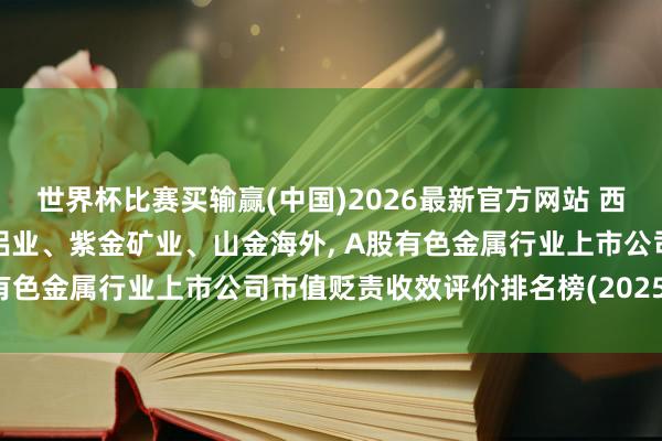 世界杯比赛买输赢(中国)2026最新官方网站 西部矿业、洛阳钼业、天山铝业、紫金矿业、山金海外， A股有色金属行业上市公司市值贬责收效评价排名榜(2025年报)
