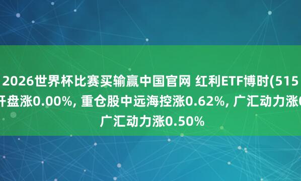 2026世界杯比赛买输赢中国官网 红利ETF博时(515890)开盘涨0.00%， 重仓股中远海控涨0.62%， 广汇动力涨0.50%