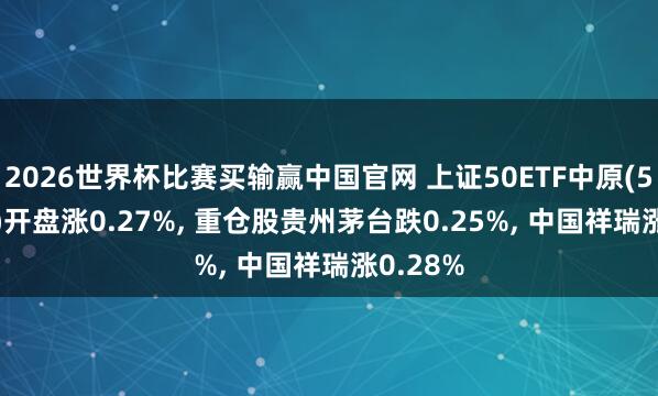 2026世界杯比赛买输赢中国官网 上证50ETF中原(510050)开盘涨0.27%, 重仓股贵州茅台跌0.25%, 中国祥瑞涨0.28%