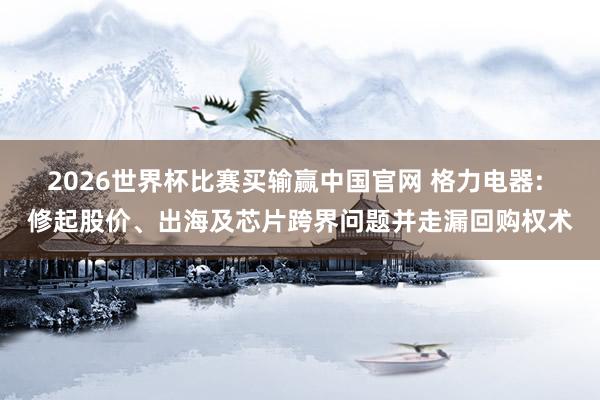 2026世界杯比赛买输赢中国官网 格力电器: 修起股价、出海及芯片跨界问题并走漏回购权术
