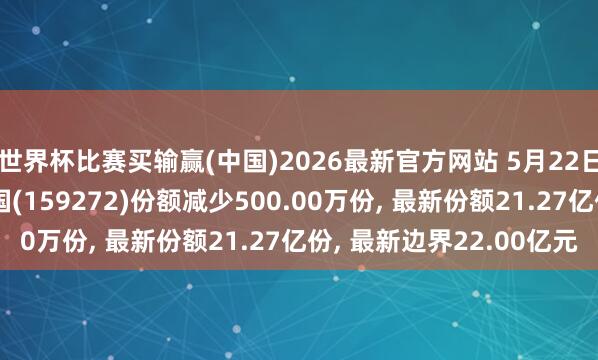 世界杯比赛买输赢(中国)2026最新官方网站 5月22日机器东说念主ETF富国(159272)份额减少500.00万份， 最新份额21.27亿份， 最新边界22.00亿元