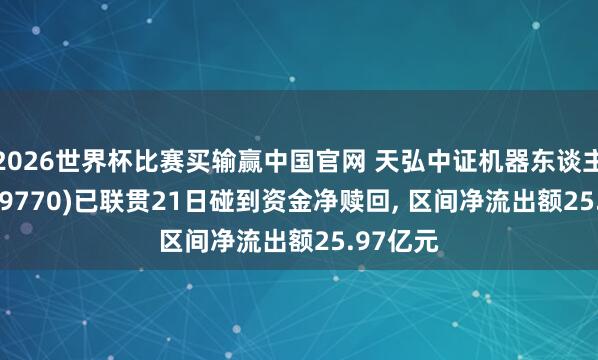2026世界杯比赛买输赢中国官网 天弘中证机器东谈主ETF(159770)已联贯21日碰到资金净赎回, 区间净流出额25.97亿元