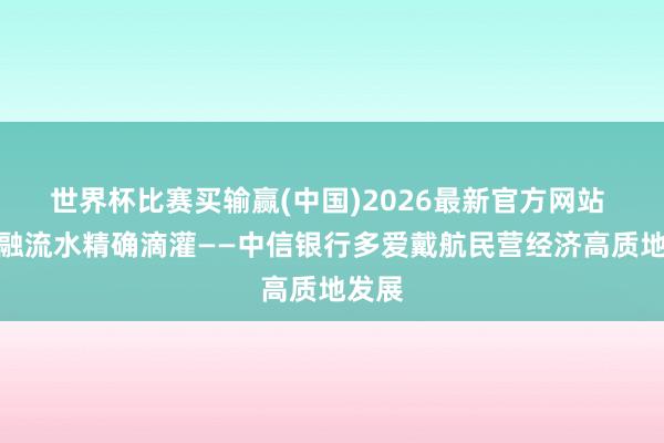 世界杯比赛买输赢(中国)2026最新官方网站 以金融流水精确滴灌——中信银行多爱戴航民营经济高质地发展