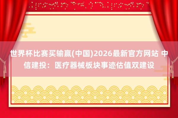 世界杯比赛买输赢(中国)2026最新官方网站 中信建投:医疗器械板块事迹估值双建设