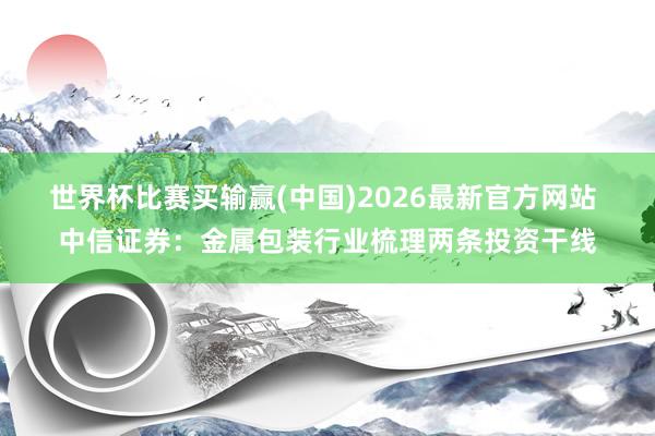 世界杯比赛买输赢(中国)2026最新官方网站 中信证券：金属包装行业梳理两条投资干线