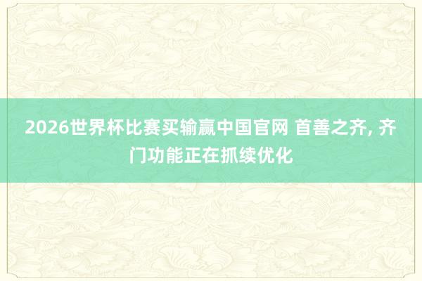 2026世界杯比赛买输赢中国官网 首善之齐, 齐门功能正在抓续优化