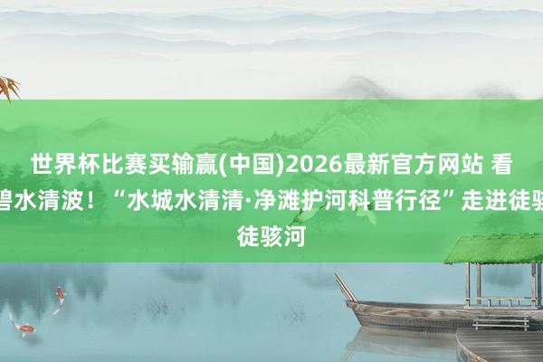 世界杯比赛买输赢(中国)2026最新官方网站 看管碧水清波！“水城水清清·净滩护河科普行径”走进徒骇河