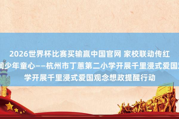 2026世界杯比赛买输赢中国官网 家校联动传红色薪火 勇士宣讲润少年童心——杭州市丁蕙第二小学开展千里浸式爱国观念想政提醒行动