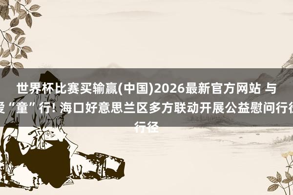 世界杯比赛买输赢(中国)2026最新官方网站 与爱“童”行! 海口好意思兰区多方联动开展公益慰问行径