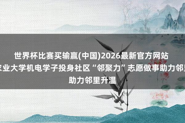 世界杯比赛买输赢(中国)2026最新官方网站 湖南农业大学机电学子投身社区“邻聚力”志愿做事助力邻里升温