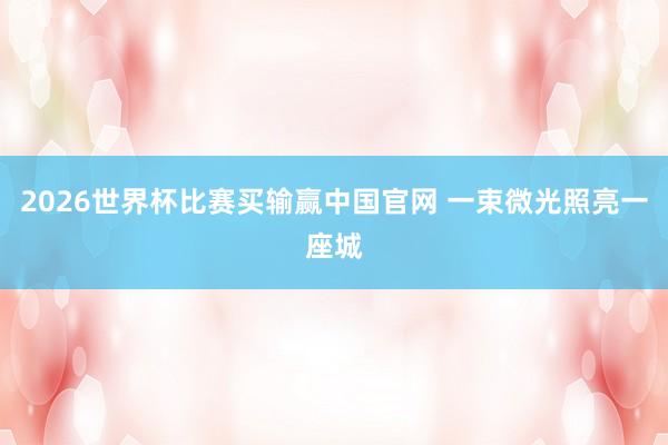 2026世界杯比赛买输赢中国官网 一束微光照亮一座城