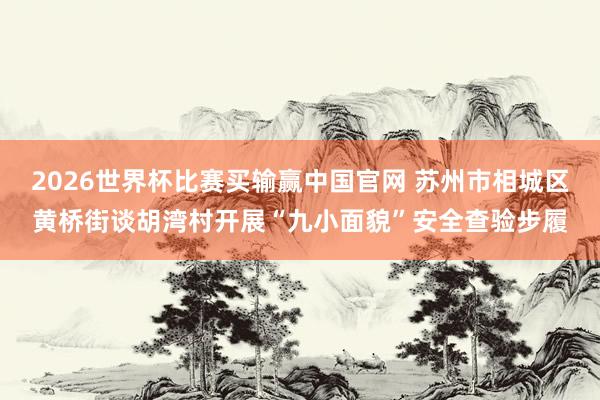 2026世界杯比赛买输赢中国官网 苏州市相城区黄桥街谈胡湾村开展“九小面貌”安全查验步履
